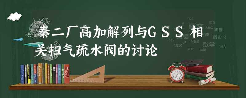 秦二厂高加解列与GSS相关扫气疏水阀的讨论