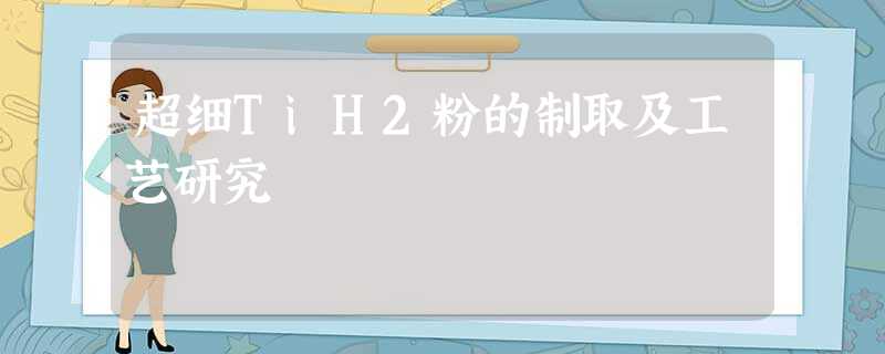 超细TiH2粉的制取及工艺研究