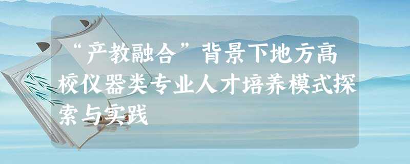 “产教融合”背景下地方高校仪器类专业人才培养模式探索与实践