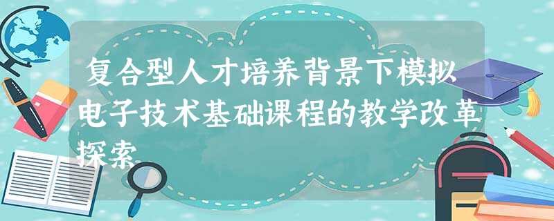 复合型人才培养背景下模拟电子技术基础课程的教学改革探索