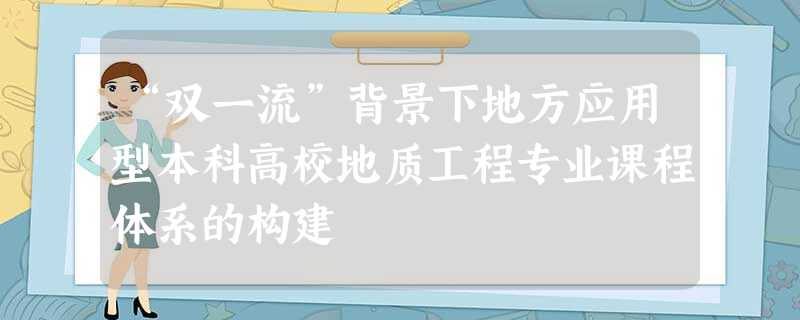 “双一流”背景下地方应用型本科高校地质工程专业课程体系的构建