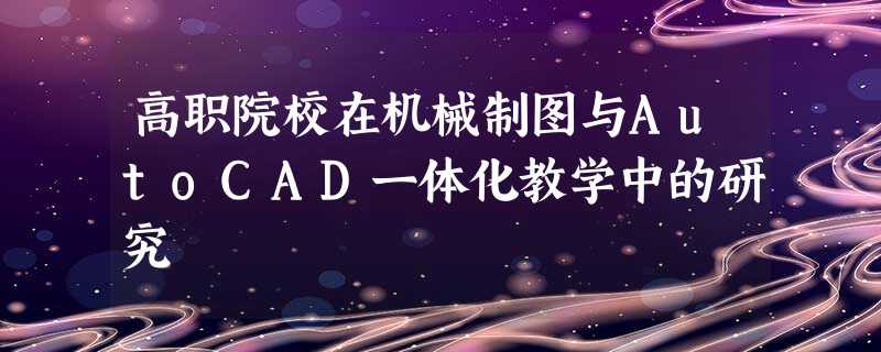 高职院校在机械制图与AutoCAD一体化教学中的研究