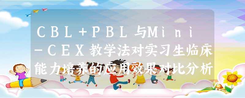 CBL+PBL与Mini-CEX教学法对实习生临床能力培养的应用效果对比分析