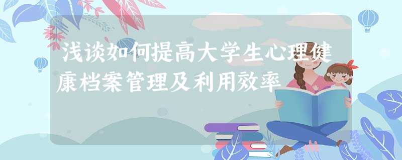 浅谈如何提高大学生心理健康档案管理及利用效率