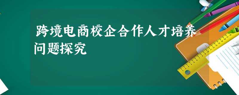 跨境电商校企合作人才培养问题探究