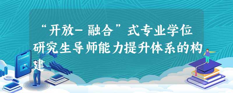 “开放-融合”式专业学位研究生导师能力提升体系的构建