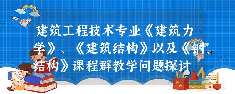 建筑工程技术专业《建筑力学》、《建筑结构》以及《钢结构》课程群教学问题探讨