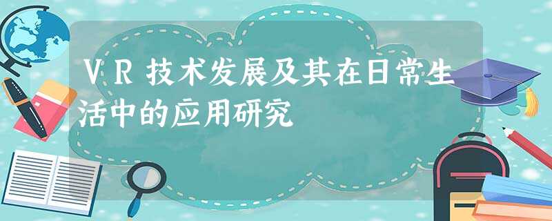 VR技术发展及其在日常生活中的应用研究