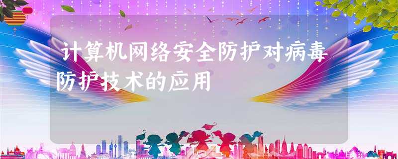 计算机网络安全防护对病毒防护技术的应用