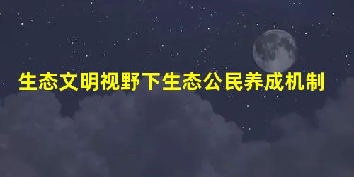 生态文明视野下生态公民养成机制研究