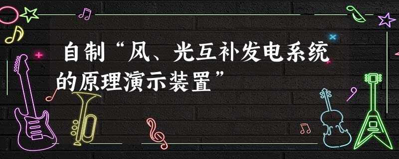 自制“风、光互补发电系统的原理演示装置”