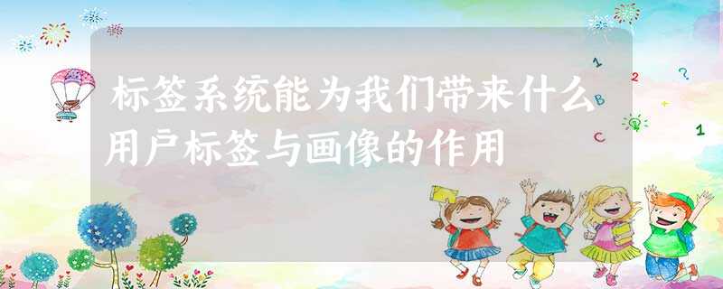 标签系统能为我们带来什么用户标签与画像的作用