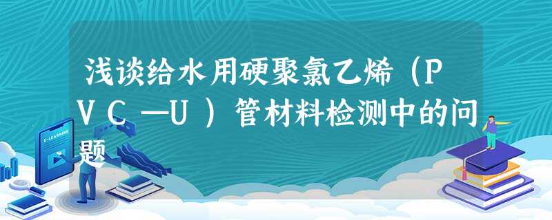 浅谈给水用硬聚氯乙烯（PVC—U）管材料检测中的问题