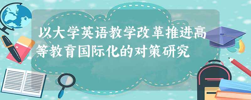 以大学英语教学改革推进高等教育国际化的对策研究