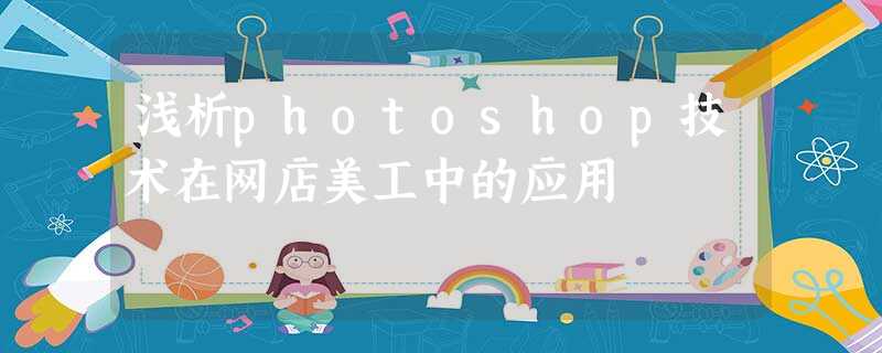 浅析photoshop技术在网店美工中的应用