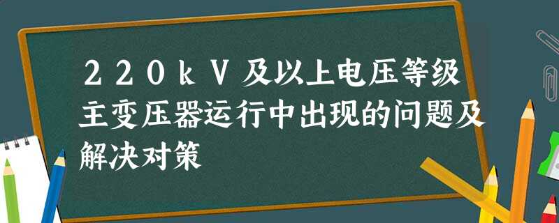 220kV及以上电压等级主变压器运行中出现的问题及解决对策