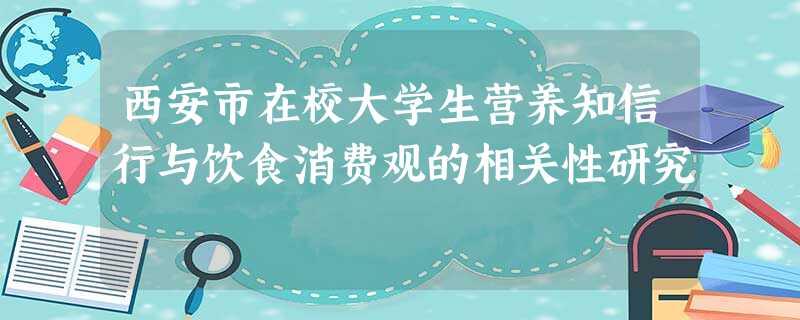 西安市在校大学生营养知信行与饮食消费观的相关性研究