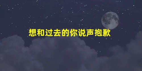 想和过去的你说声抱歉