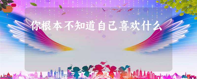 你根本不知道自己喜欢什么