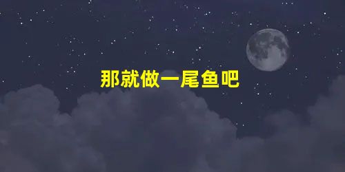 那就做一尾鱼吧