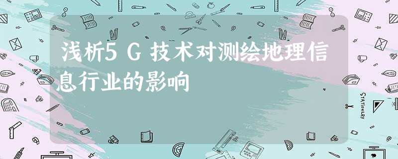 浅析5G技术对测绘地理信息行业的影响