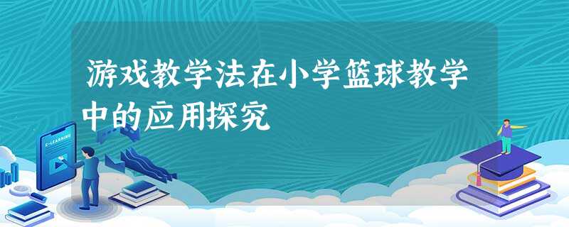 游戏教学法在小学篮球教学中的应用探究