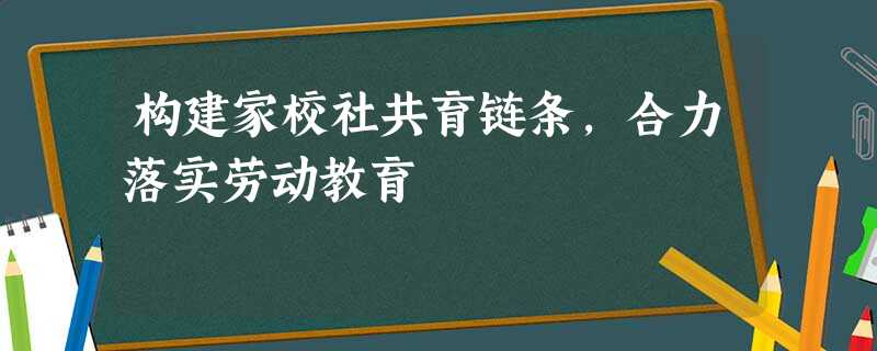 构建家校社共育链条，合力落实劳动教育