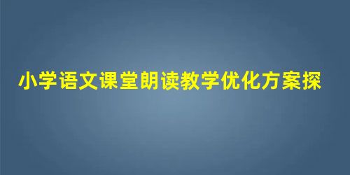 小学语文课堂朗读教学优化方案探究