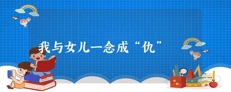 我与女儿一念成“仇”