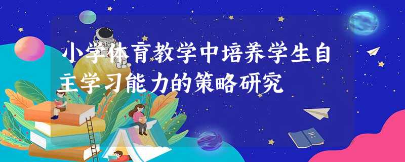 小学体育教学中培养学生自主学习能力的策略研究