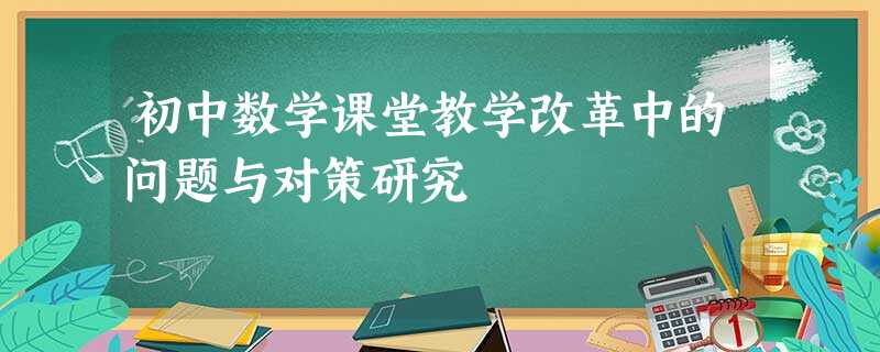 初中数学课堂教学改革中的问题与对策研究