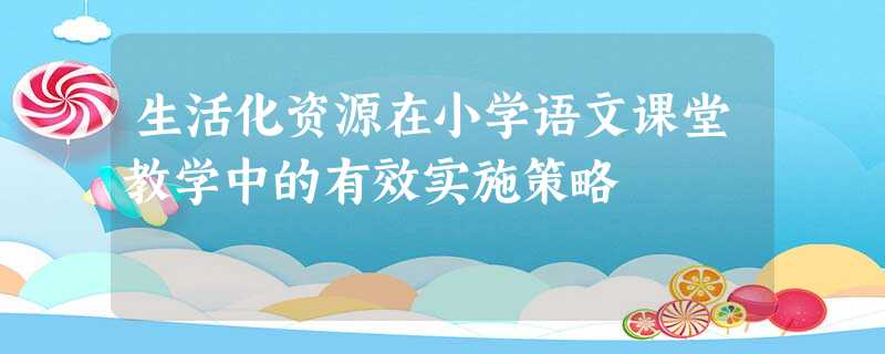 生活化资源在小学语文课堂教学中的有效实施策略