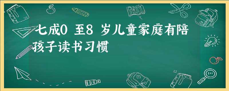 七成0至8岁儿童家庭有陪孩子读书习惯