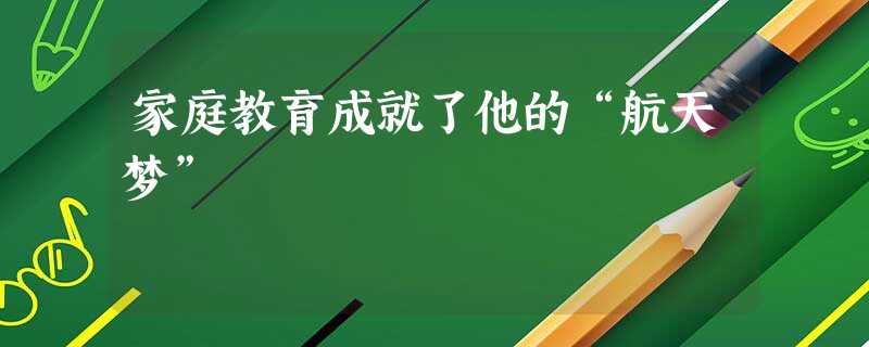 家庭教育成就了他的“航天梦”