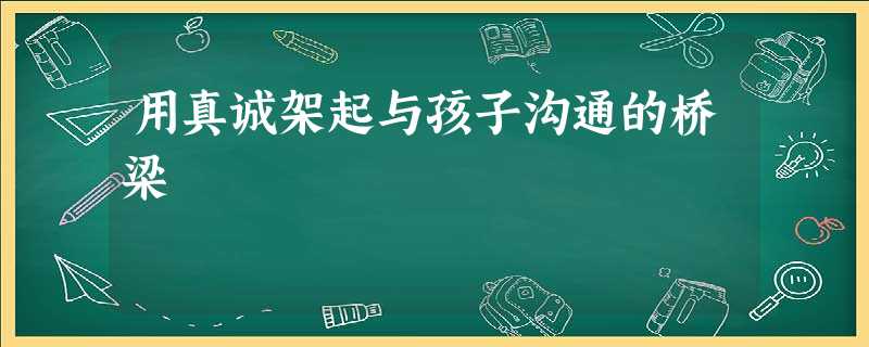 用真诚架起与孩子沟通的桥梁