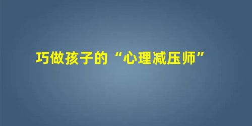 巧做孩子的“心理减压师”