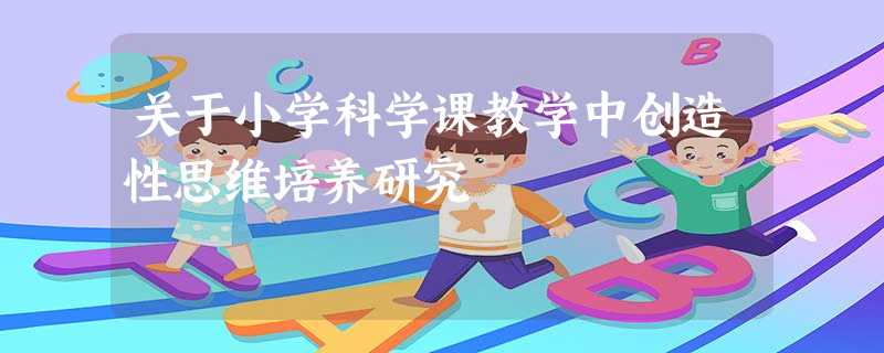 关于小学科学课教学中创造性思维培养研究