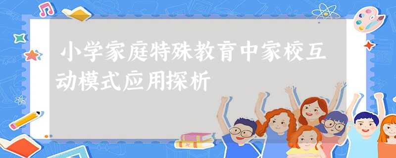 小学家庭特殊教育中家校互动模式应用探析