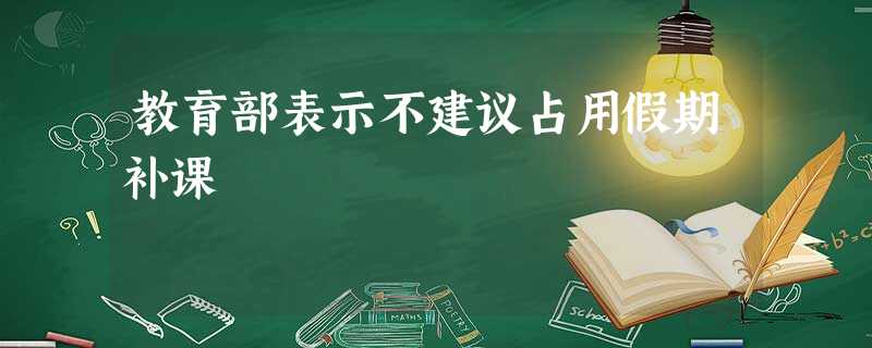 教育部表示不建议占用假期补课