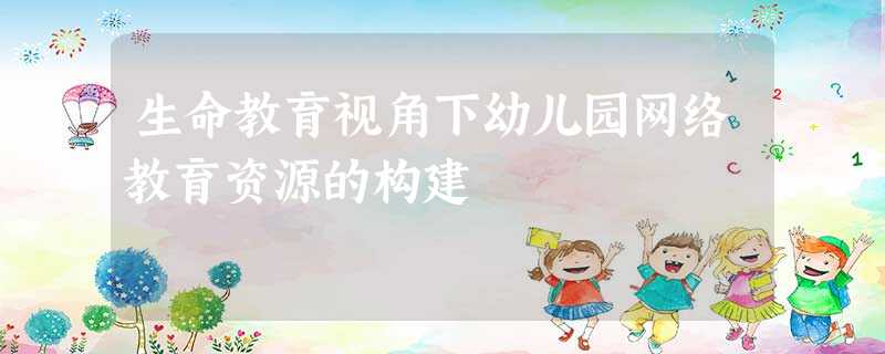 生命教育视角下幼儿园网络教育资源的构建