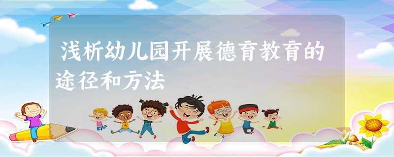 浅析幼儿园开展德育教育的途径和方法