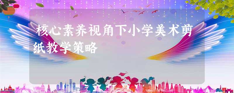 核心素养视角下小学美术剪纸教学策略