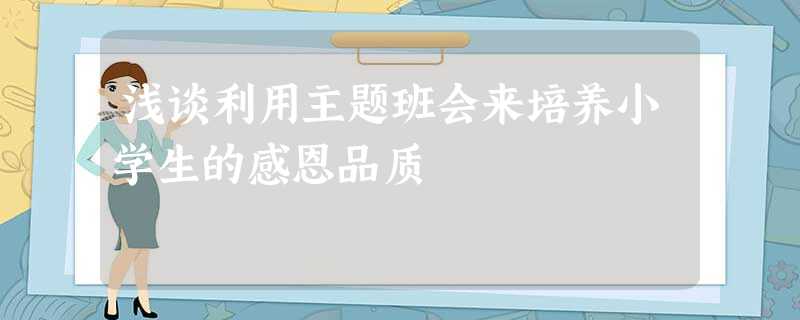 浅谈利用主题班会来培养小学生的感恩品质