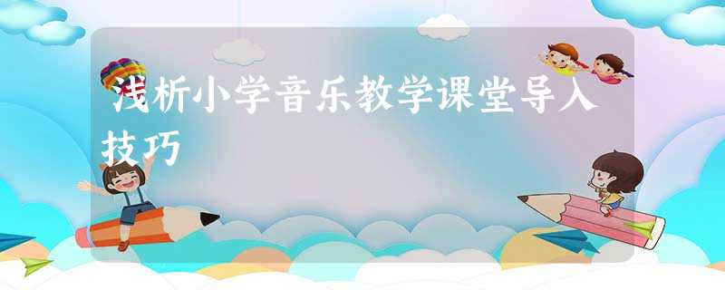 浅析小学音乐教学课堂导入技巧