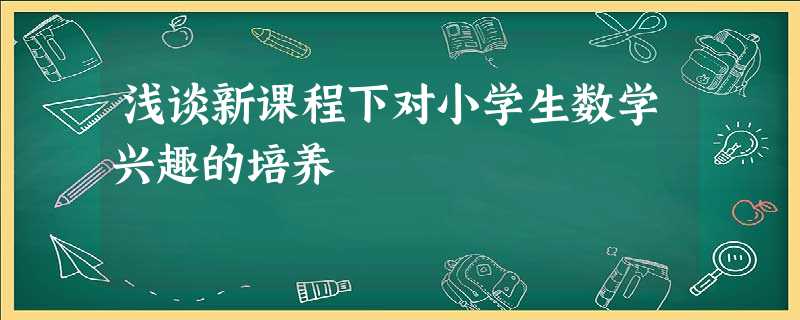 浅谈新课程下对小学生数学兴趣的培养