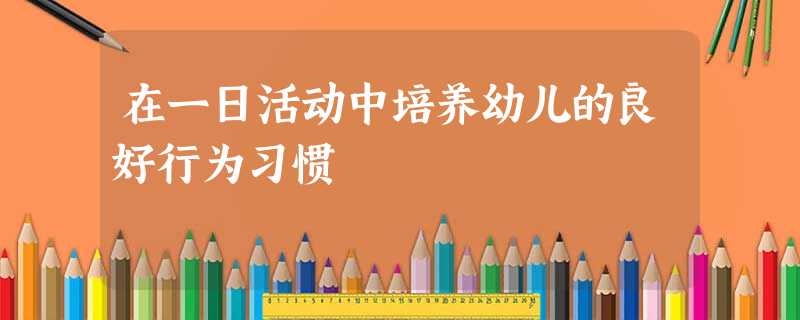 在一日活动中培养幼儿的良好行为习惯