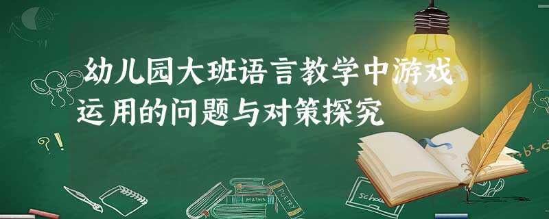 幼儿园大班语言教学中游戏运用的问题与对策探究