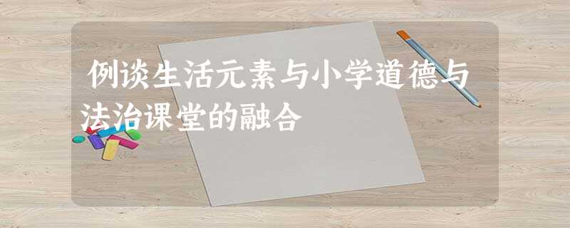 例谈生活元素与小学道德与法治课堂的融合