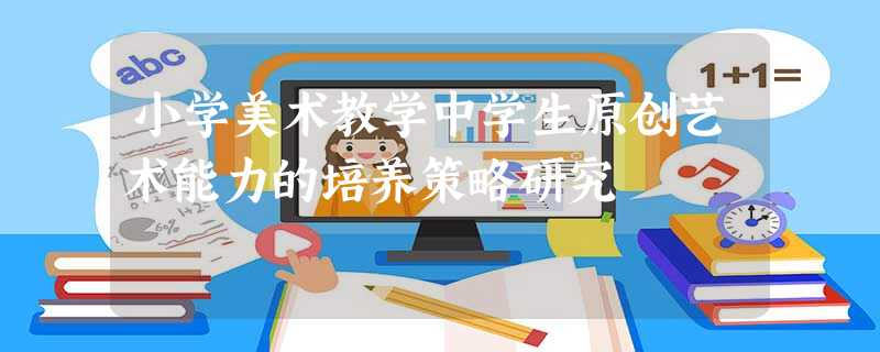 小学美术教学中学生原创艺术能力的培养策略研究