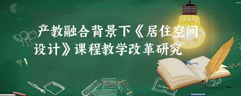 产教融合背景下《居住空间设计》课程教学改革研究